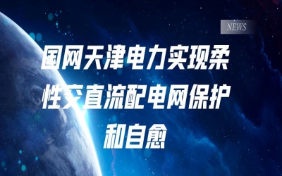 國網(wǎng)天津電力實(shí)現(xiàn)柔性交直流配電網(wǎng)保護(hù)和自愈